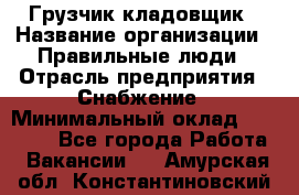 Грузчик-кладовщик › Название организации ­ Правильные люди › Отрасль предприятия ­ Снабжение › Минимальный оклад ­ 26 000 - Все города Работа » Вакансии   . Амурская обл.,Константиновский р-н